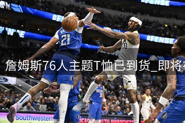 詹姆斯76人主题T恤已到货 即将在费城开售：抛撒镁粉+76人队徽